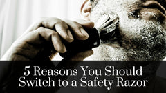 5 Reasons You Should Switch to a Safety Razor